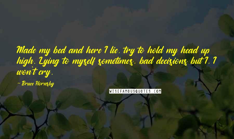 Bruce Hornsby Quotes: Made my bed and here I lie, try to hold my head up high. Lying to myself sometimes, bad decisions but I, I won't cry.