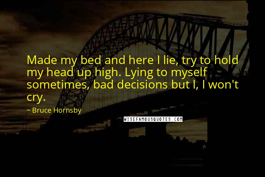 Bruce Hornsby Quotes: Made my bed and here I lie, try to hold my head up high. Lying to myself sometimes, bad decisions but I, I won't cry.