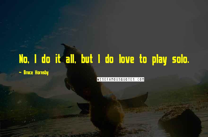 Bruce Hornsby Quotes: No, I do it all, but I do love to play solo.