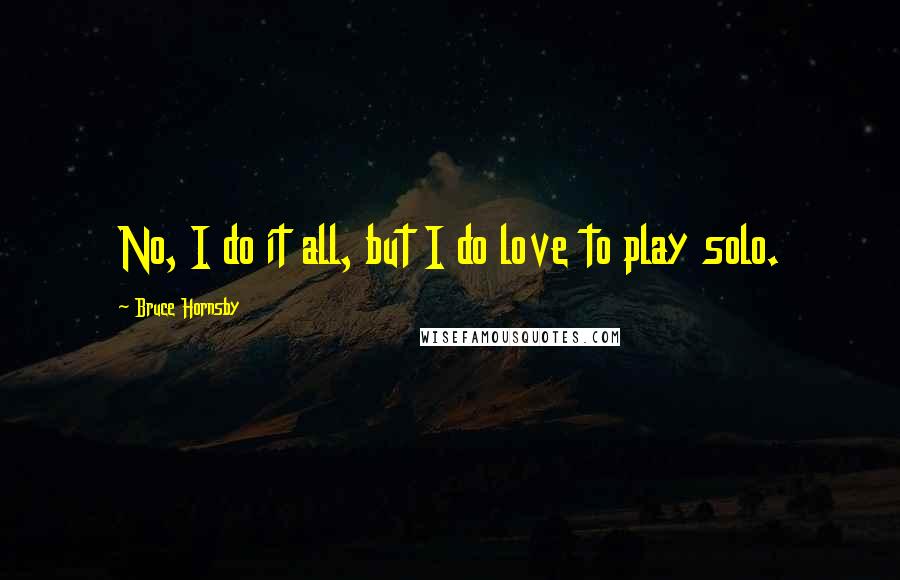 Bruce Hornsby Quotes: No, I do it all, but I do love to play solo.