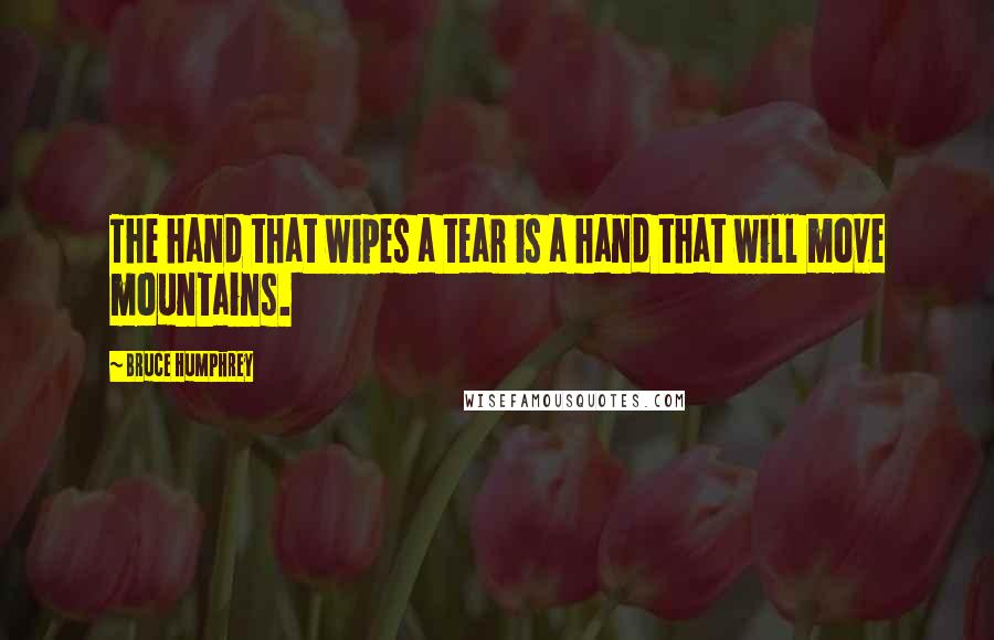 Bruce Humphrey Quotes: The hand that wipes a tear is a hand that will move mountains.