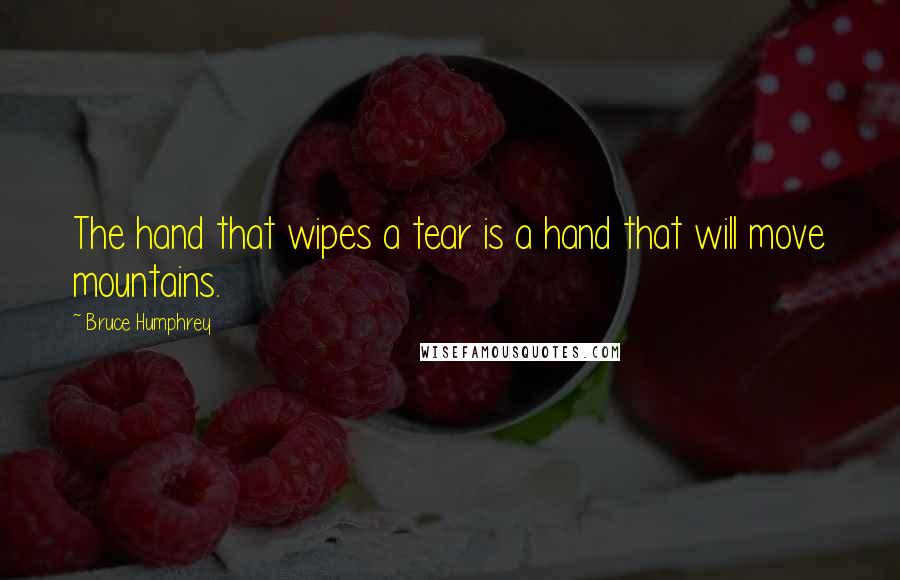 Bruce Humphrey Quotes: The hand that wipes a tear is a hand that will move mountains.