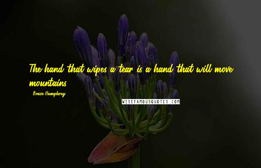 Bruce Humphrey Quotes: The hand that wipes a tear is a hand that will move mountains.