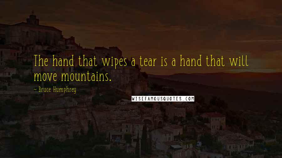 Bruce Humphrey Quotes: The hand that wipes a tear is a hand that will move mountains.