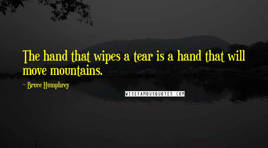 Bruce Humphrey Quotes: The hand that wipes a tear is a hand that will move mountains.