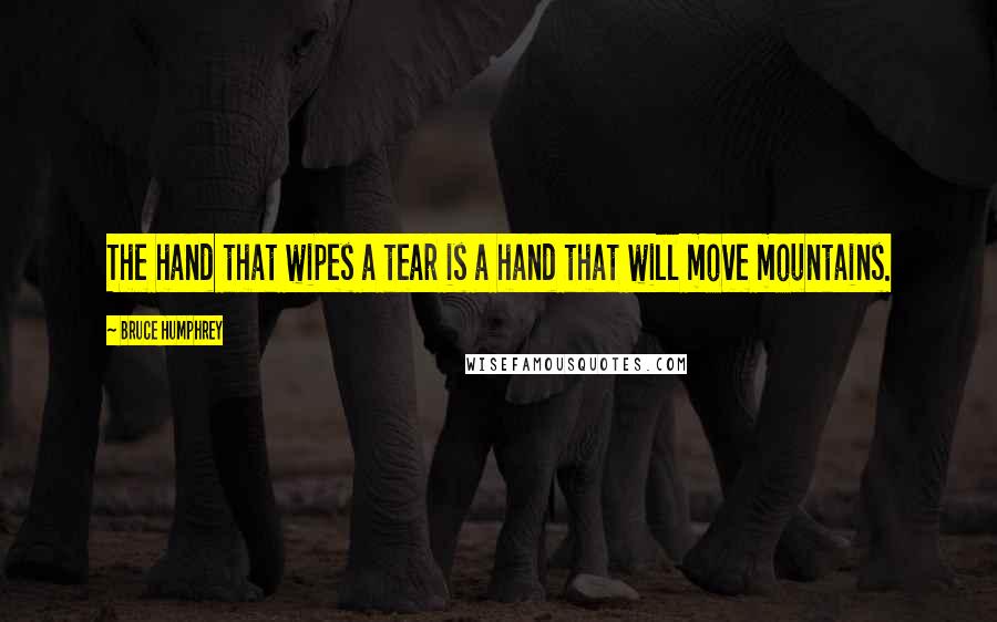 Bruce Humphrey Quotes: The hand that wipes a tear is a hand that will move mountains.