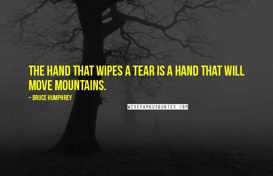 Bruce Humphrey Quotes: The hand that wipes a tear is a hand that will move mountains.