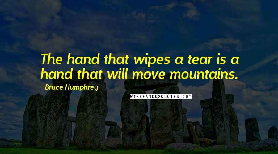 Bruce Humphrey Quotes: The hand that wipes a tear is a hand that will move mountains.