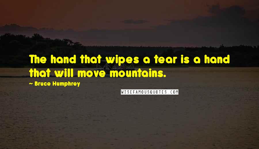 Bruce Humphrey Quotes: The hand that wipes a tear is a hand that will move mountains.