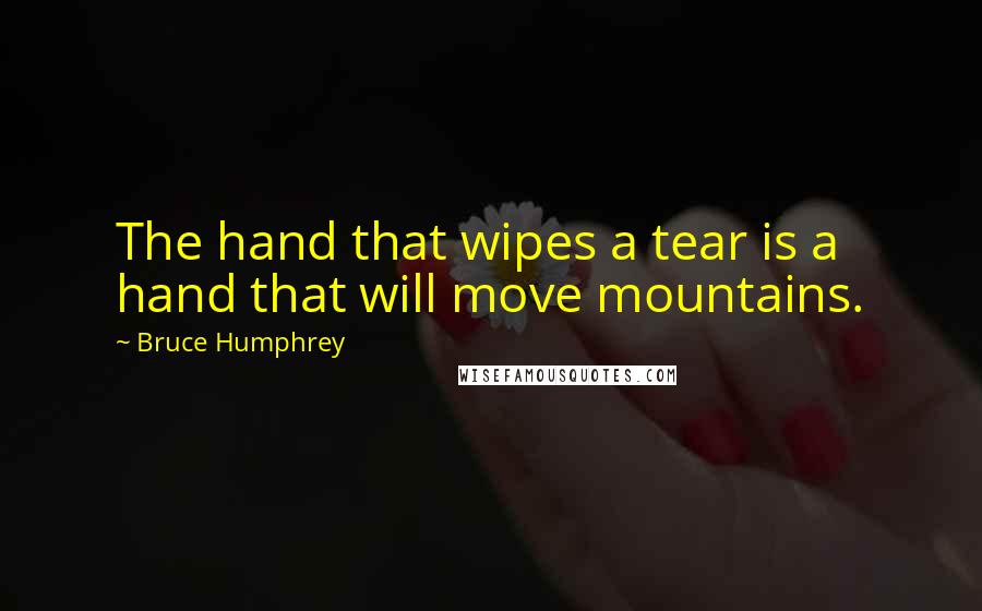 Bruce Humphrey Quotes: The hand that wipes a tear is a hand that will move mountains.