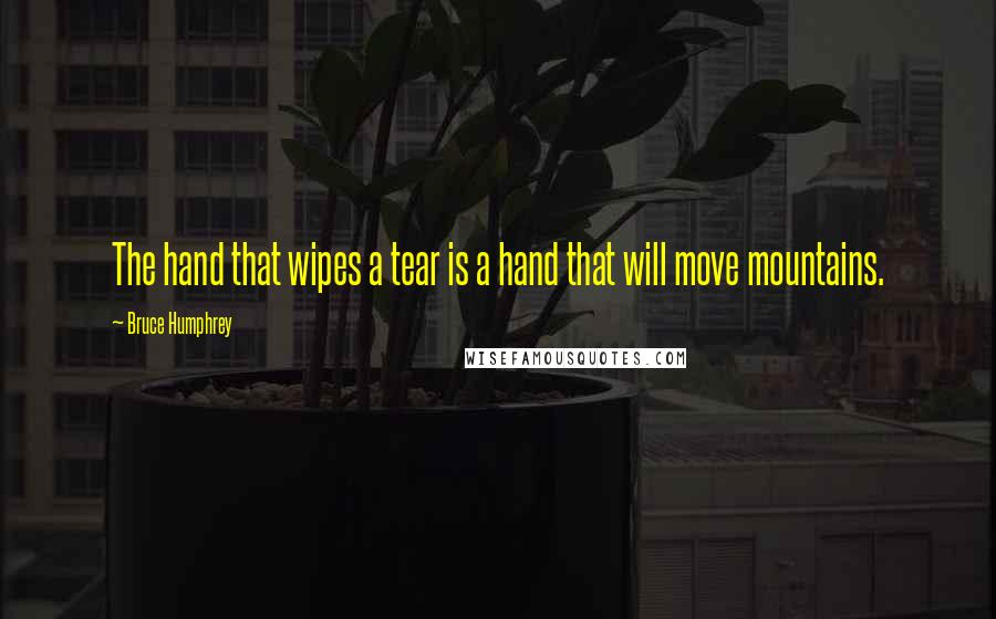 Bruce Humphrey Quotes: The hand that wipes a tear is a hand that will move mountains.