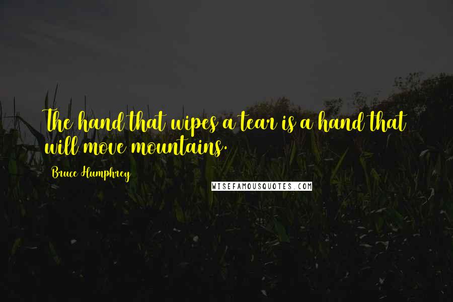 Bruce Humphrey Quotes: The hand that wipes a tear is a hand that will move mountains.