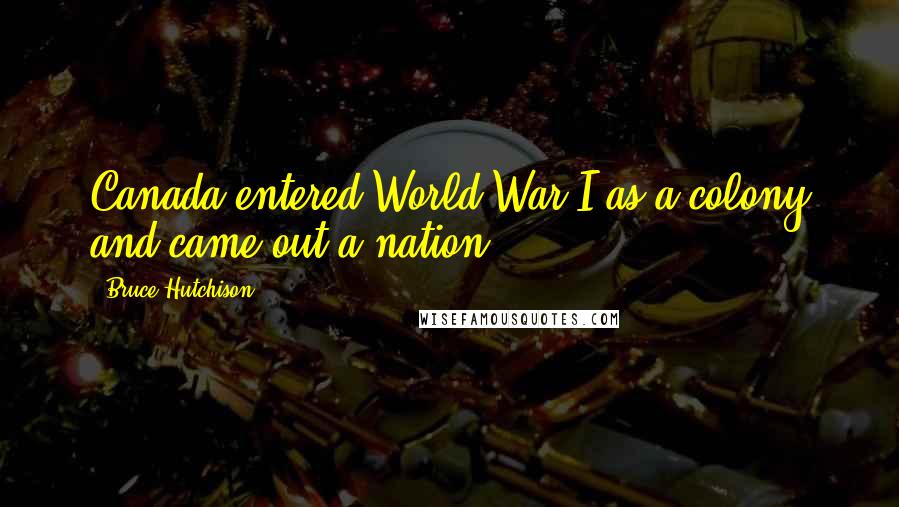Bruce Hutchison Quotes: Canada entered World War I as a colony and came out a nation ...
