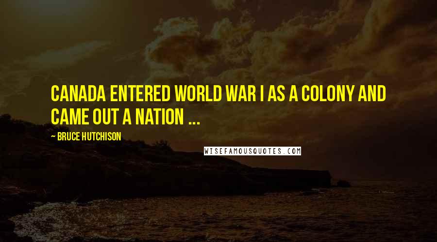 Bruce Hutchison Quotes: Canada entered World War I as a colony and came out a nation ...