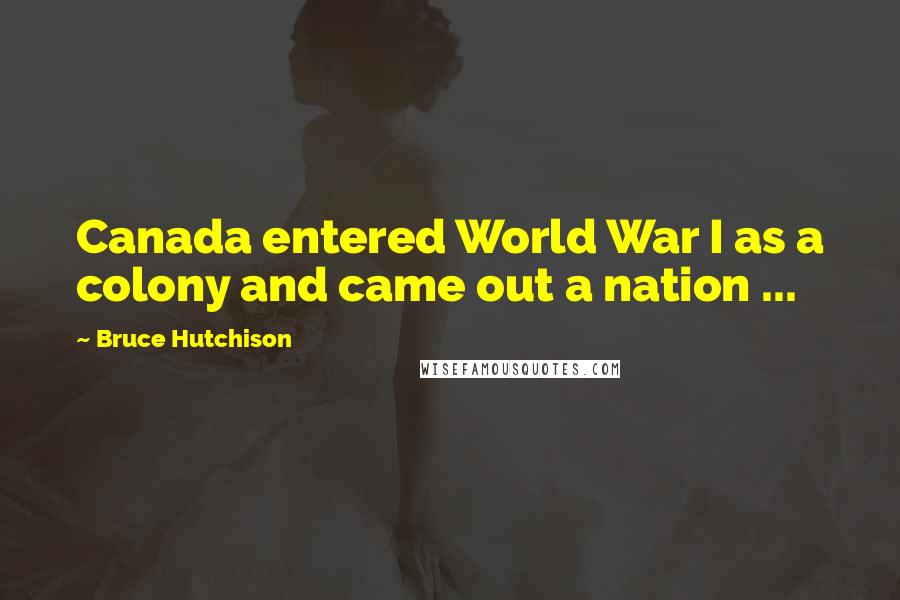 Bruce Hutchison Quotes: Canada entered World War I as a colony and came out a nation ...