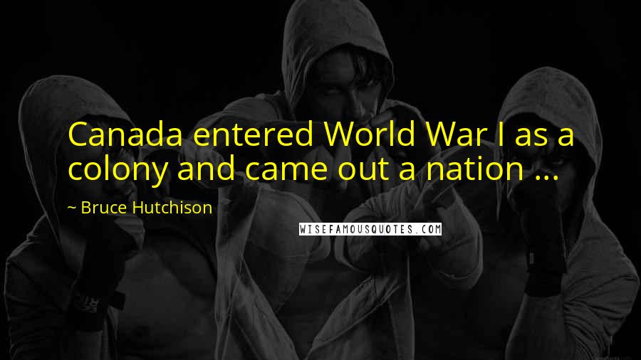 Bruce Hutchison Quotes: Canada entered World War I as a colony and came out a nation ...