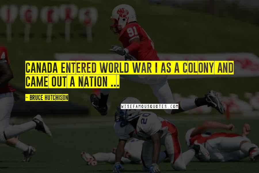 Bruce Hutchison Quotes: Canada entered World War I as a colony and came out a nation ...