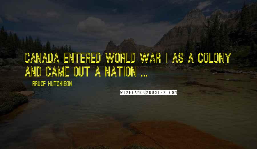 Bruce Hutchison Quotes: Canada entered World War I as a colony and came out a nation ...