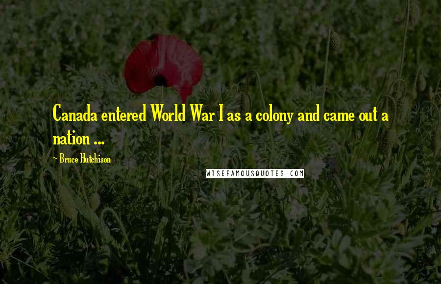 Bruce Hutchison Quotes: Canada entered World War I as a colony and came out a nation ...