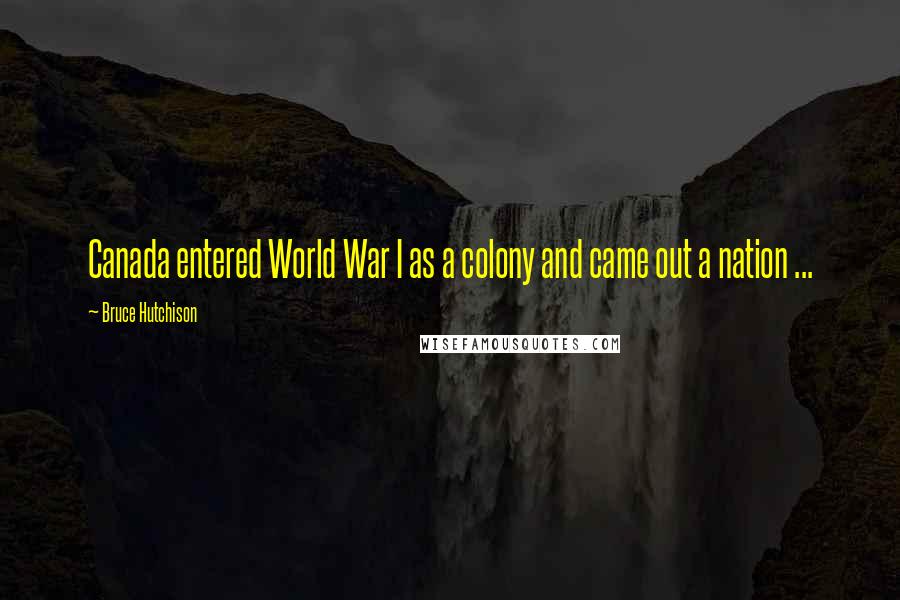 Bruce Hutchison Quotes: Canada entered World War I as a colony and came out a nation ...