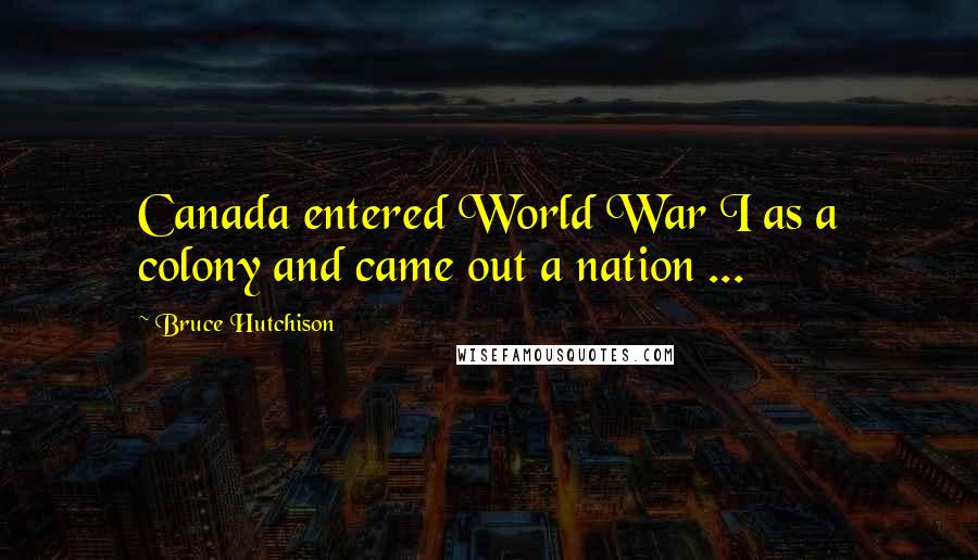 Bruce Hutchison Quotes: Canada entered World War I as a colony and came out a nation ...