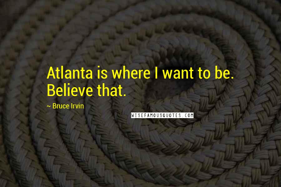 Bruce Irvin Quotes: Atlanta is where I want to be. Believe that.