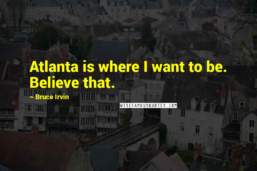 Bruce Irvin Quotes: Atlanta is where I want to be. Believe that.