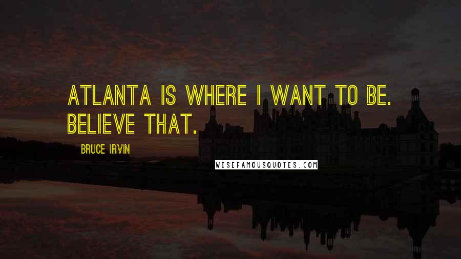 Bruce Irvin Quotes: Atlanta is where I want to be. Believe that.