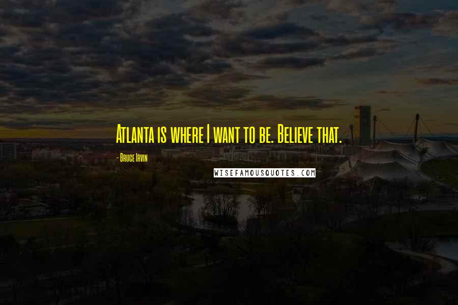 Bruce Irvin Quotes: Atlanta is where I want to be. Believe that.