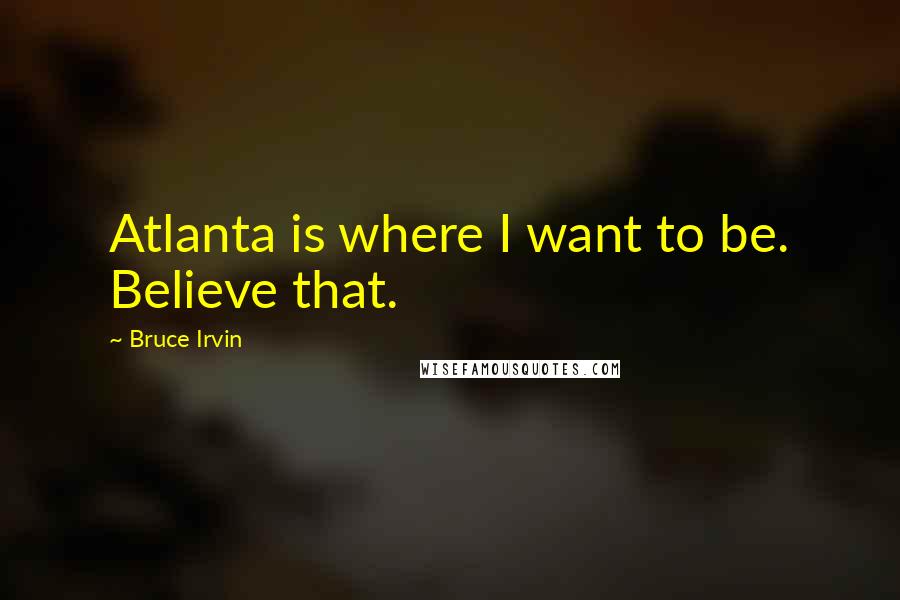 Bruce Irvin Quotes: Atlanta is where I want to be. Believe that.