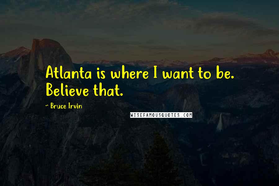 Bruce Irvin Quotes: Atlanta is where I want to be. Believe that.