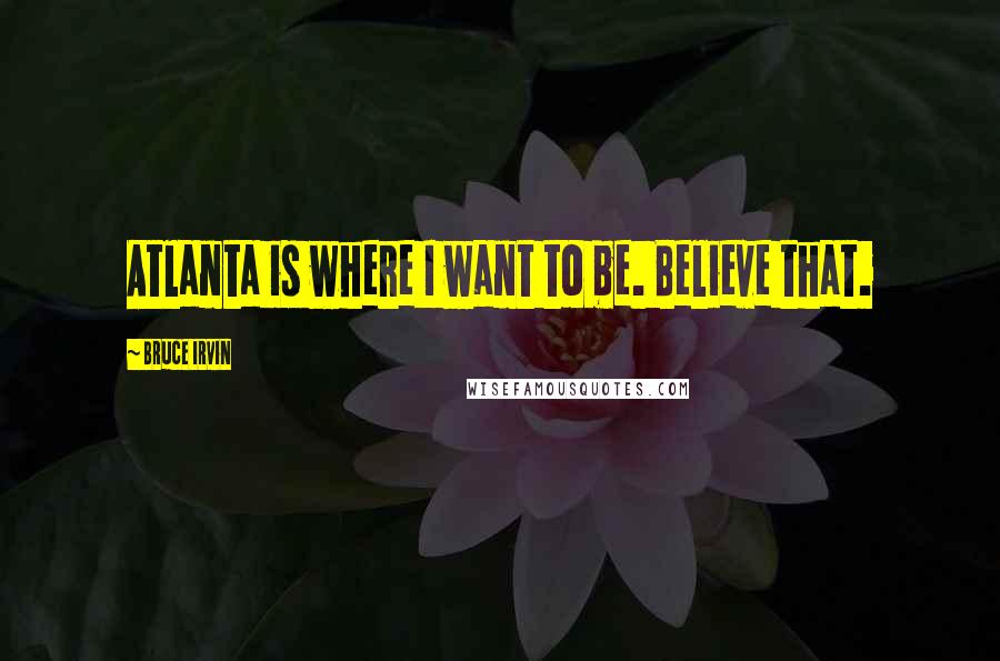 Bruce Irvin Quotes: Atlanta is where I want to be. Believe that.