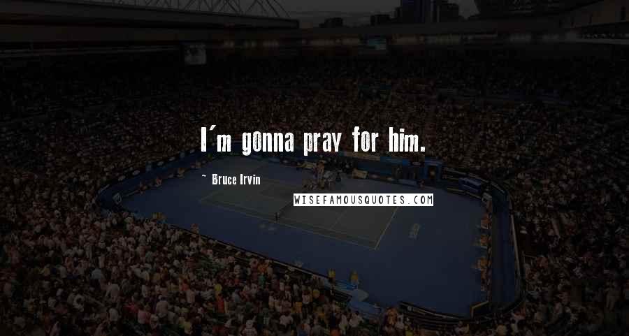 Bruce Irvin Quotes: I'm gonna pray for him.