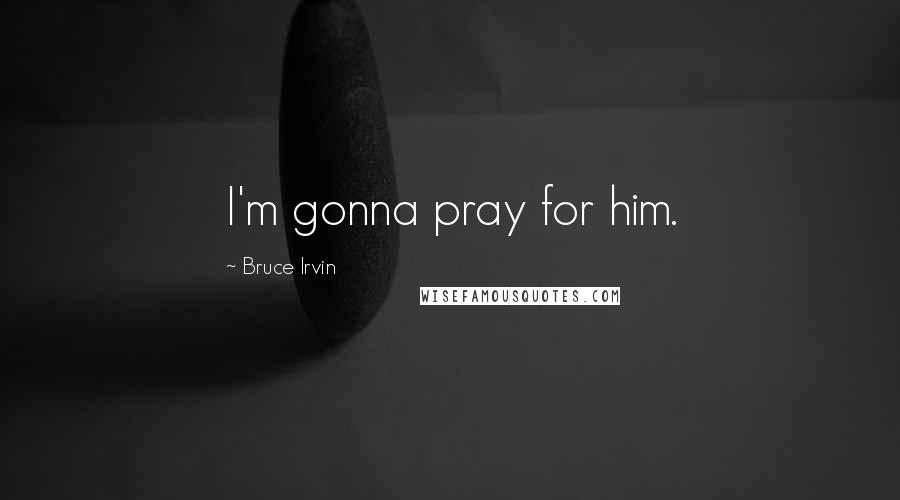 Bruce Irvin Quotes: I'm gonna pray for him.