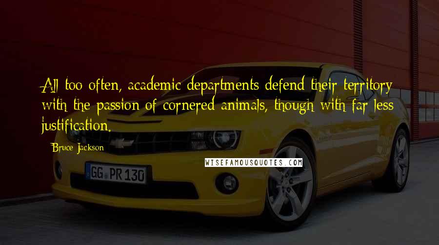 Bruce Jackson Quotes: All too often, academic departments defend their territory with the passion of cornered animals, though with far less justification.