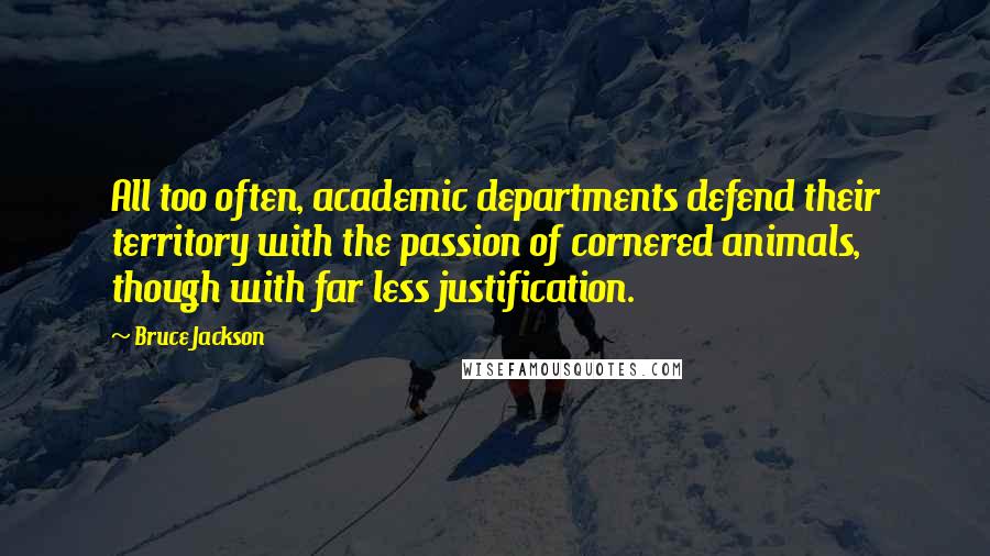 Bruce Jackson Quotes: All too often, academic departments defend their territory with the passion of cornered animals, though with far less justification.