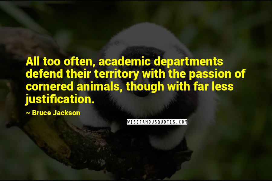 Bruce Jackson Quotes: All too often, academic departments defend their territory with the passion of cornered animals, though with far less justification.