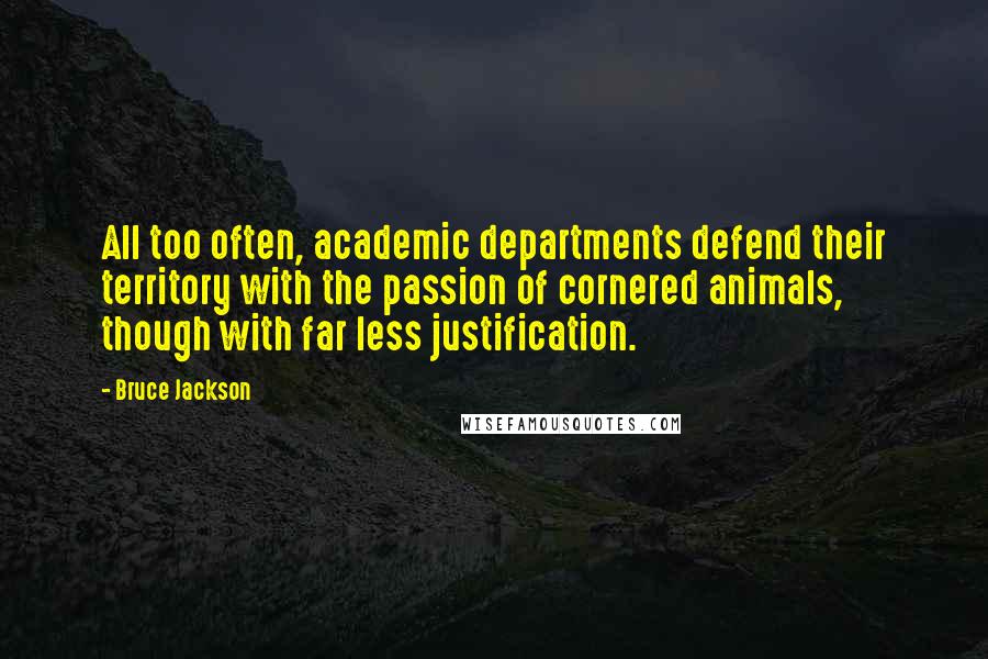 Bruce Jackson Quotes: All too often, academic departments defend their territory with the passion of cornered animals, though with far less justification.