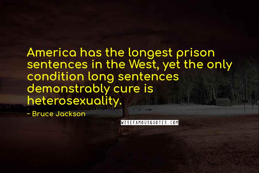 Bruce Jackson Quotes: America has the longest prison sentences in the West, yet the only condition long sentences demonstrably cure is heterosexuality.