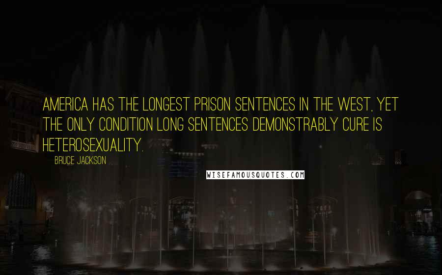 Bruce Jackson Quotes: America has the longest prison sentences in the West, yet the only condition long sentences demonstrably cure is heterosexuality.