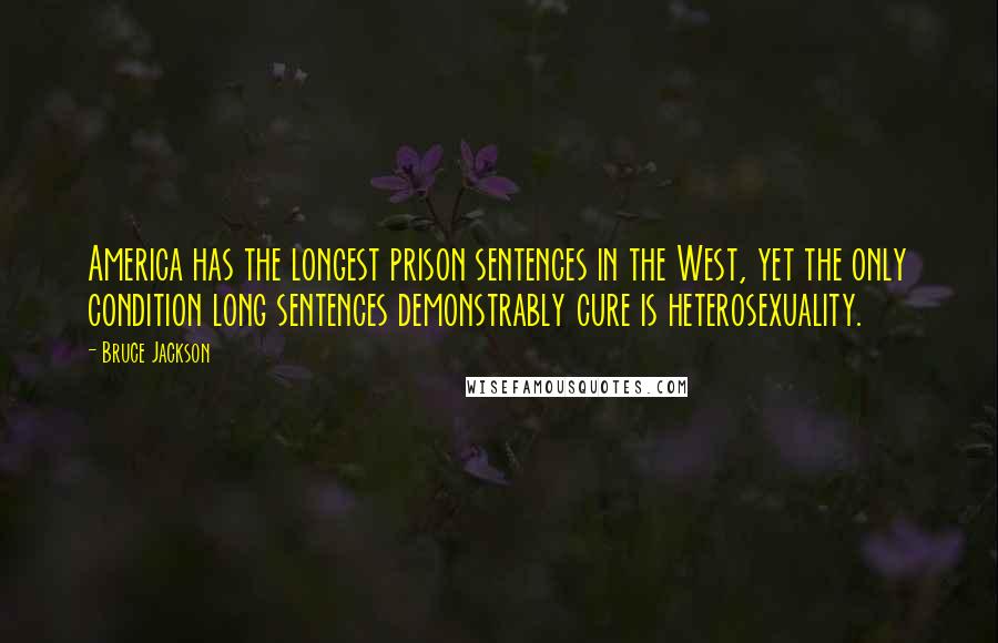 Bruce Jackson Quotes: America has the longest prison sentences in the West, yet the only condition long sentences demonstrably cure is heterosexuality.