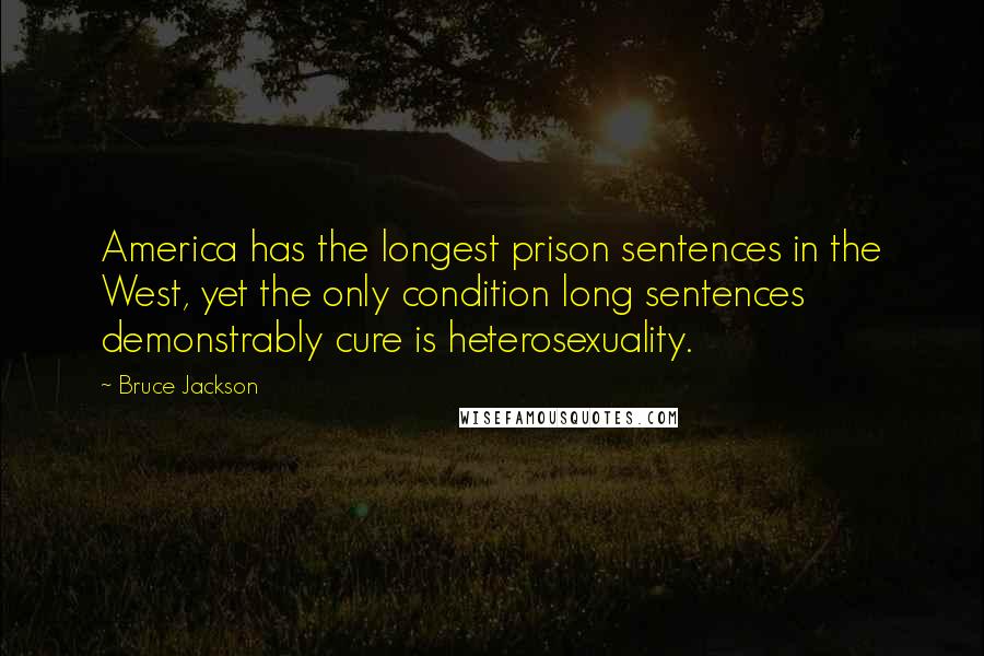 Bruce Jackson Quotes: America has the longest prison sentences in the West, yet the only condition long sentences demonstrably cure is heterosexuality.