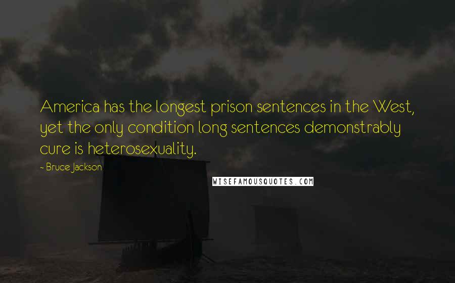 Bruce Jackson Quotes: America has the longest prison sentences in the West, yet the only condition long sentences demonstrably cure is heterosexuality.