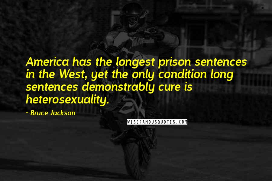 Bruce Jackson Quotes: America has the longest prison sentences in the West, yet the only condition long sentences demonstrably cure is heterosexuality.
