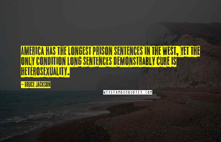 Bruce Jackson Quotes: America has the longest prison sentences in the West, yet the only condition long sentences demonstrably cure is heterosexuality.