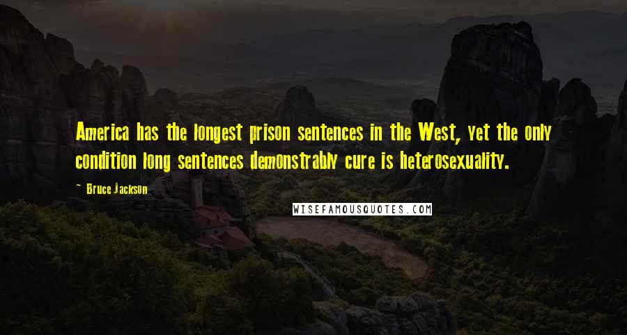 Bruce Jackson Quotes: America has the longest prison sentences in the West, yet the only condition long sentences demonstrably cure is heterosexuality.