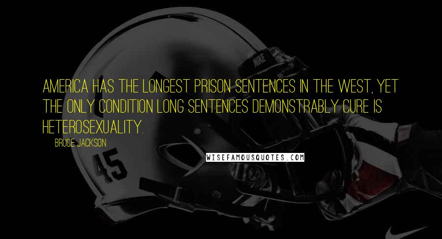 Bruce Jackson Quotes: America has the longest prison sentences in the West, yet the only condition long sentences demonstrably cure is heterosexuality.