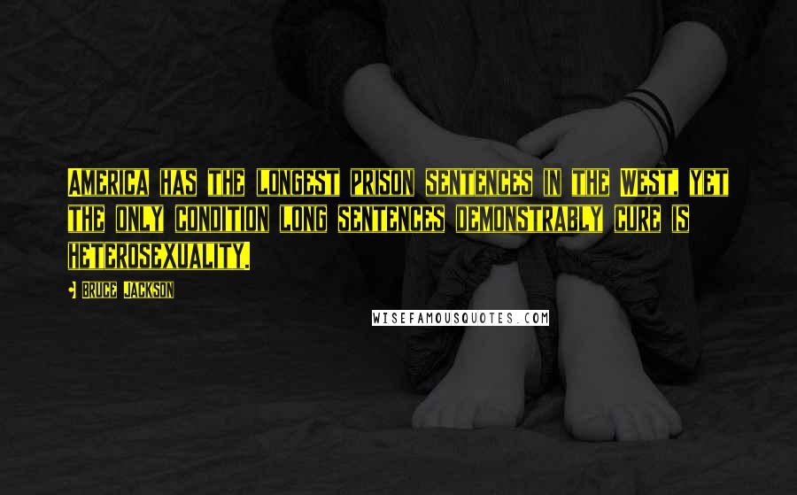 Bruce Jackson Quotes: America has the longest prison sentences in the West, yet the only condition long sentences demonstrably cure is heterosexuality.