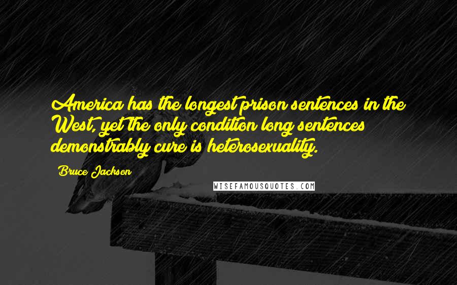 Bruce Jackson Quotes: America has the longest prison sentences in the West, yet the only condition long sentences demonstrably cure is heterosexuality.