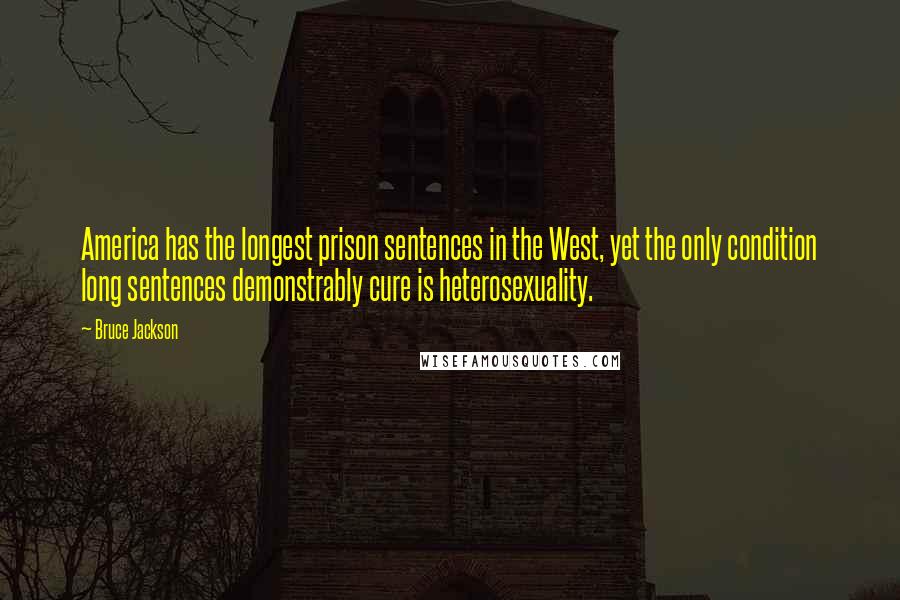 Bruce Jackson Quotes: America has the longest prison sentences in the West, yet the only condition long sentences demonstrably cure is heterosexuality.